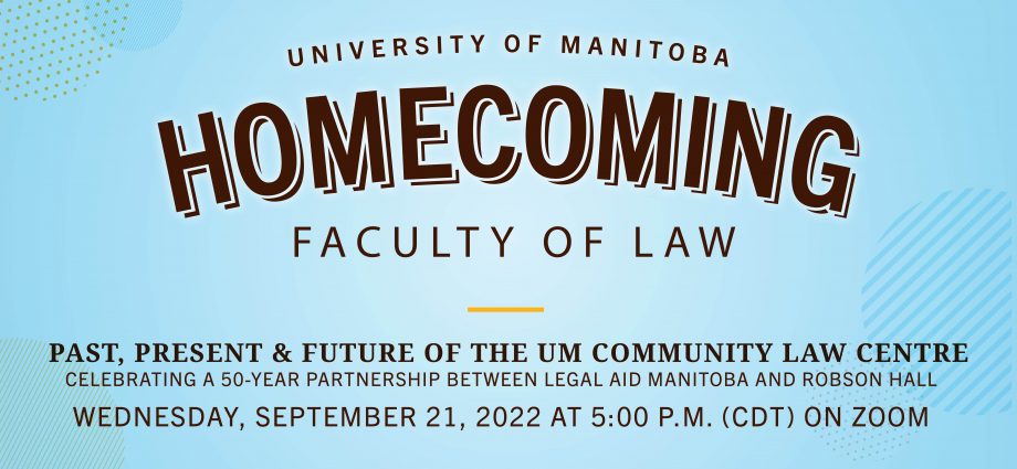 University of Manitoba Homecoming Faculty of Law Past, Present and Future of the UM Community Law Centre. Celebrating a 50-Year Partnership between Legal Aid Manitoba and Robson Hall. Wednesday, September 21, 2022 at 5:00 p.m. (CDT) on Zoom.