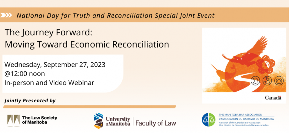 National Day for Truth and Reconcliation special joint event. The Journey FOrward: Moving Toward Economic Reconciliation Wed Sept 27 2023 12 noon in-person and video webinar jointly presented by the law society of manitoba university of manitoba faculty of law manitoba bar association